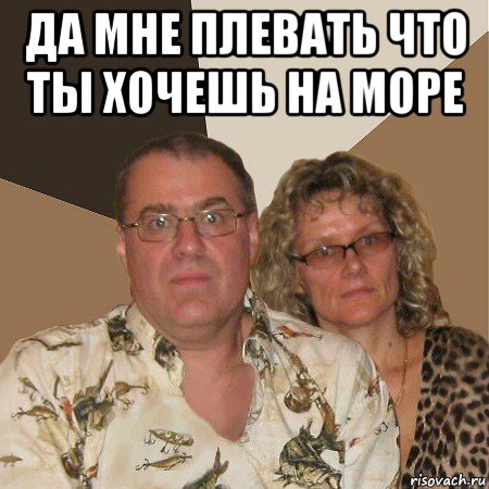 да мне плевать что ты хочешь на море , Мем  Злые родители