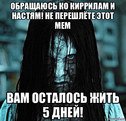 обращаюсь ко киррилам и настям! не перешлёте этот мем вам осталось жить 5 дней!