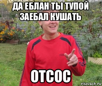 да еблан ты тупой заебал кушать отсос