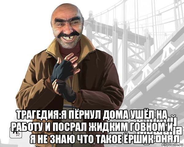 трагедия:я пёрнул дома ушёл на работу и посрал жидким говном и я не знаю что такое ёршик