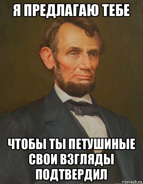 я предлагаю тебе чтобы ты петушиные свои взгляды подтвердил, Мем Авраам Линкольн