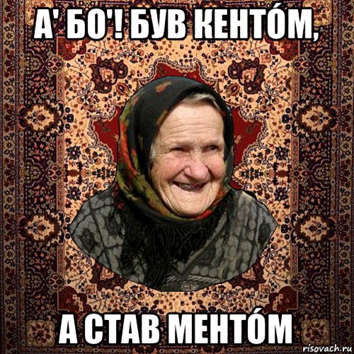 а' бо'! був кентóм, а став ментóм