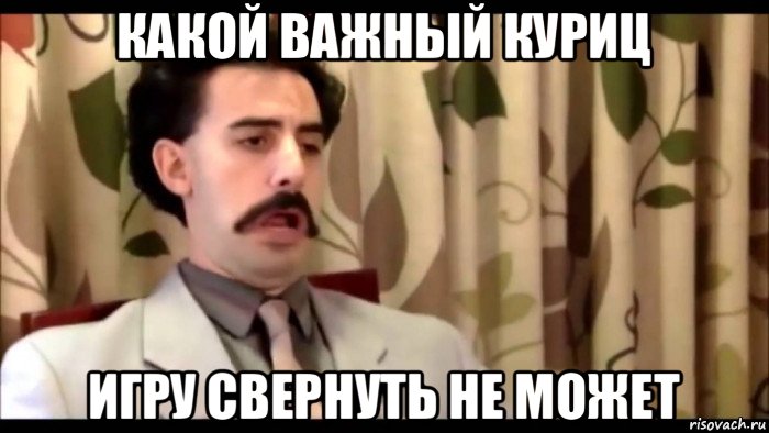 какой важный куриц игру свернуть не может, Мем Борат царь во дворца