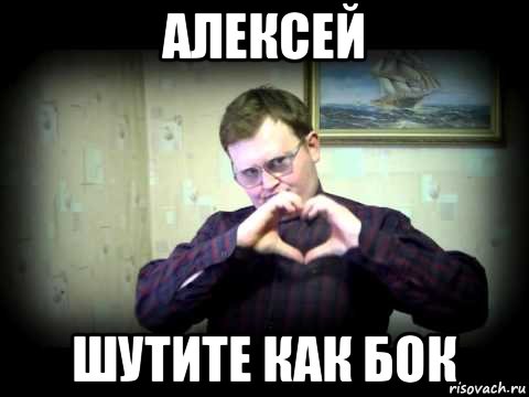 алексей шутите как бок