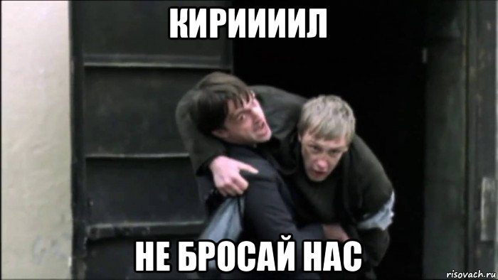 кириииил не бросай нас
