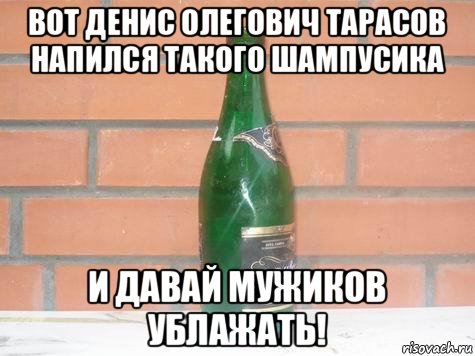 вот денис олегович тарасов напился такого шампусика и давай мужиков ублажать!