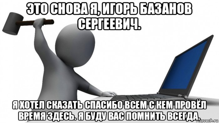 это снова я, игорь базанов сергеевич. я хотел сказать спасибо всем с кем провёл время здесь. я буду вас помнить всегда., Мем ДА КТО такой