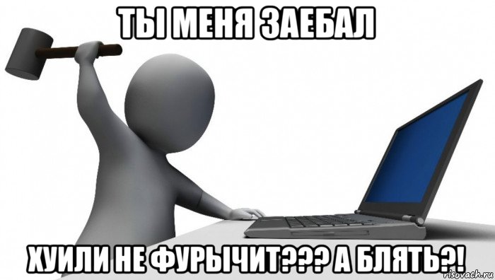 ты меня заебал хуили не фурычит??? а блять?!