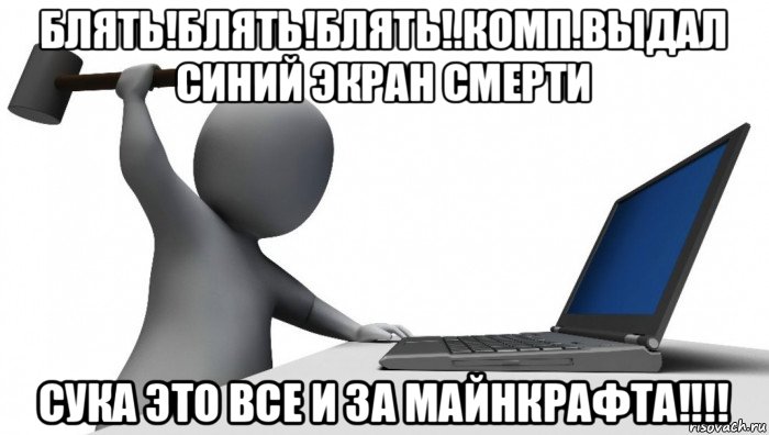 блять!блять!блять!.комп.выдал синий экран смерти сука это все и за майнкрафта!!!!