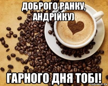 доброго ранку, андрійку) гарного дня тобі!