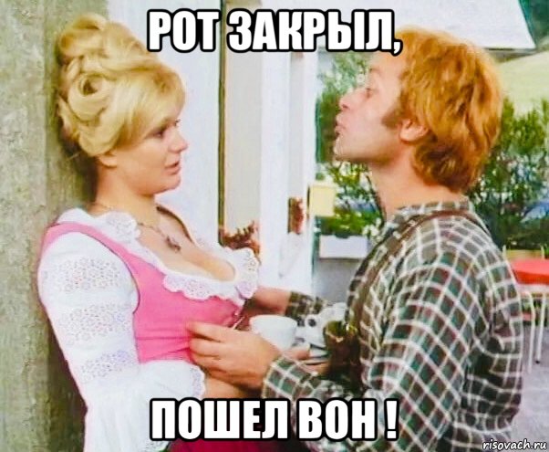 рот закрыл, пошел вон !