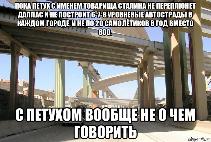 пока петух с именем товарища сталина не переплюнет даллас и не построит 6-7-8 уровневые автострады в каждом городе, и не по 20 самолётиков в год вместо 800, с петухом вообще не о чем говорить