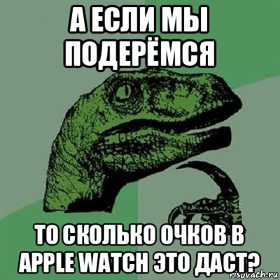 а если мы подерёмся то сколько очков в apple watch это даст?, Мем Филосораптор