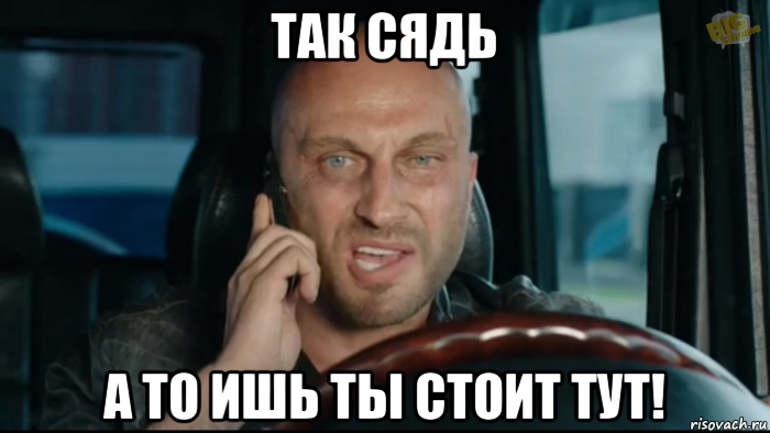 так сядь а то ишь ты стоит тут!