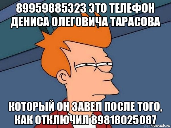 89959885323 это телефон дениса олеговича тарасова который он завел после того, как отключил 89818025087