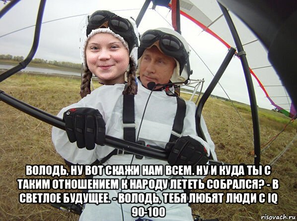  володь, ну вот скажи нам всем. ну и куда ты с таким отношением к народу лететь собрался? - в светлое будущее. - володь, тебя любят люди с iq 90-100