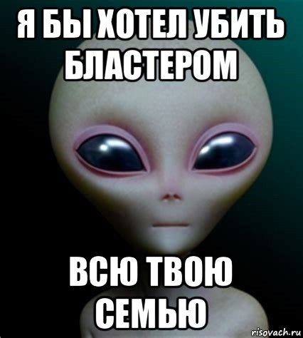 я бы хотел убить бластером всю твою семью