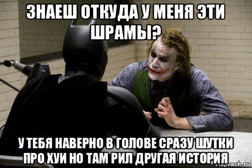 знаеш откуда у меня эти шрамы? у тебя наверно в голове сразу шутки про хуи но там рил другая история
