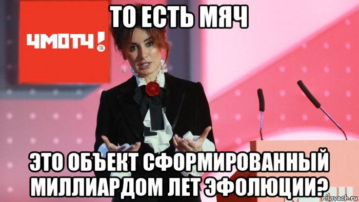 то есть мяч это объект сформированный миллиардом лет эфолюции?