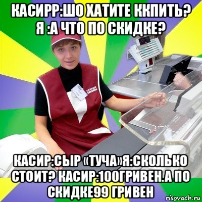 касирр:шо хатите ккпить? я :а что по скидке? касир:сыр «туча»я:сколько стоит? касир:100гривен.а по скидке99 гривен, Мем Кассир