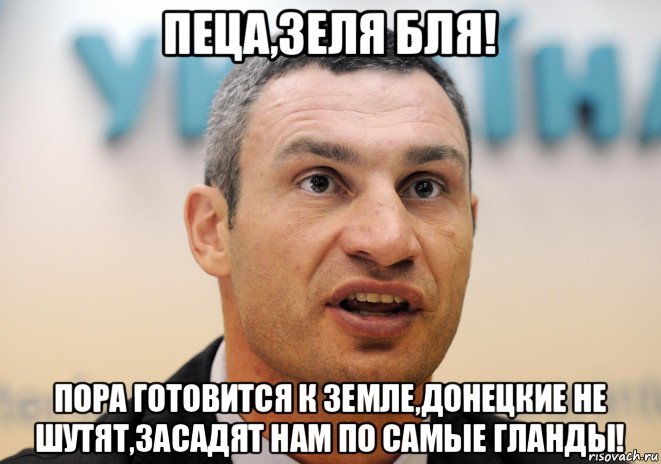 пеца,зеля бля! пора готовится к земле,донецкие не шутят,засадят нам по самые гланды!