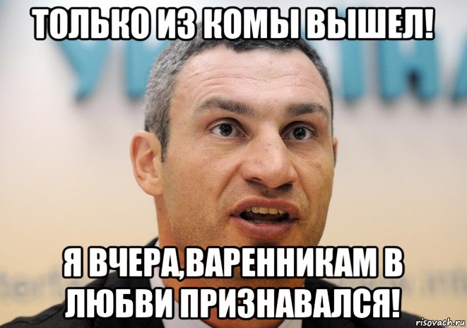 только из комы вышел! я вчера,варенникам в любви признавался!