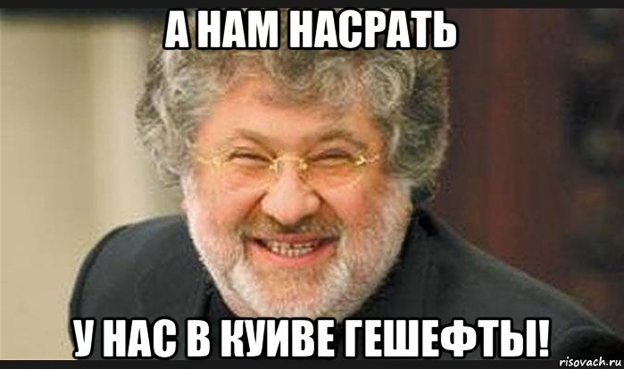 а нам насрать у нас в куиве гешефты!