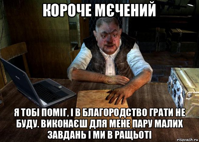 короче мєчений я тобі поміг, і в благородство грати не буду. виконаєш для мене пару малих завдань і ми в ращьоті