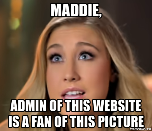 maddie, admin of this website is a fan of this picture, Мем Maddie