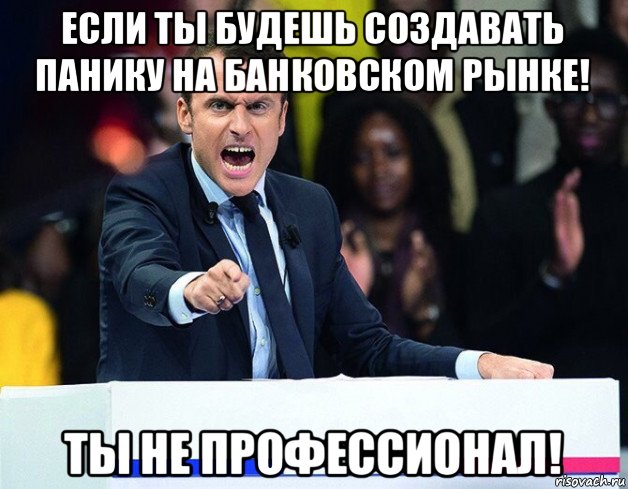 если ты будешь создавать панику на банковском рынке! ты не профессионал!
