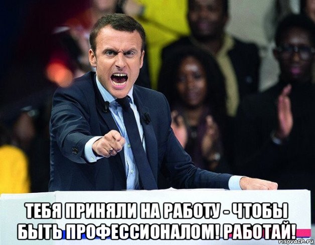  тебя приняли на работу - чтобы быть профессионалом! работай!
