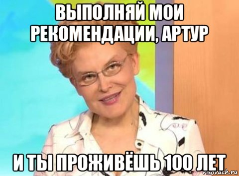 выполняй мои рекомендации, артур и ты проживёшь 100 лет
