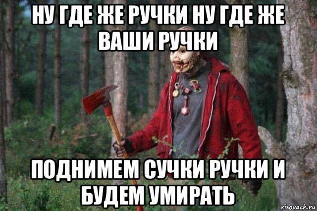 ну где же ручки ну где же ваши ручки поднимем сучки ручки и будем умирать