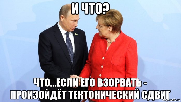 и что? что...если его взорвать - произойдёт тектонический сдвиг, Мем Меркель и Путин