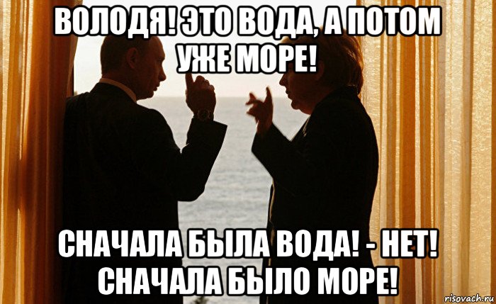 володя! это вода, а потом уже море! сначала была вода! - нет! сначала было море!
