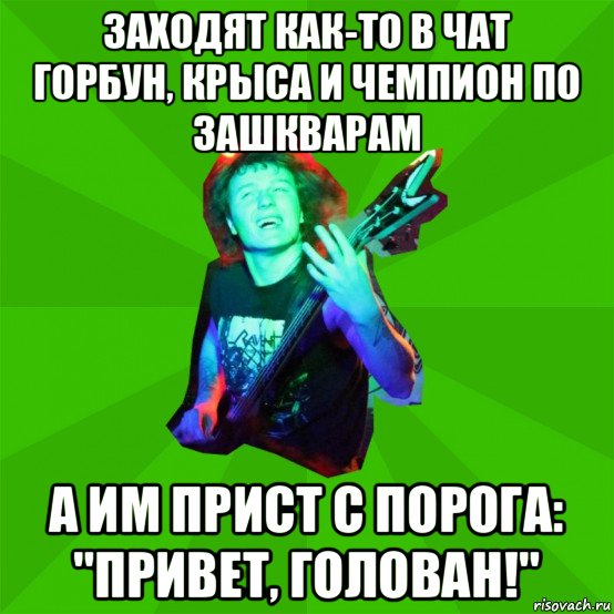 заходят как-то в чат горбун, крыса и чемпион по зашкварам а им прист с порога: "привет, голован!"