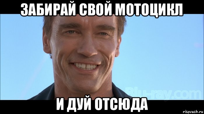 забирай свой мотоцикл и дуй отсюда