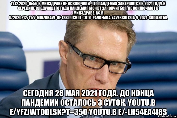 11.12.2020 16:56 в минздраве не исключили, что пандемия завершится в 2021 году. к середине следующего года пандемия может закончиться, не исключают в минздраве. rg.r u/2020/12/11/v-minzdrave-ne-iskliuchili-chto-pandemiia-zavershitsia-v-2021-godu.html сегодня 28 мая 2021 года. до конца пандемии осталось 3 суток. youtu.b e/yfzjwtodlsk?t=350 youtu.b e/-lh54ea4i8s