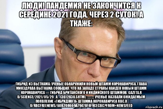 люди! пандемия не закончится к середине 2021 года, через 2 суток! а ткаже: гибрид из вьетнама: ученые обнаружили новый штамм коронавируса. глава минздрава вьетнама сообщил, что на западе страны найден новый штамм коронавируса — гибрид британского и индийского штаммов. gazeta.r u/science/2021/05/29_a_13612838.shtml ;;;;;;;;;; ученые назвали ожидаемым появление «гибридного» штамма коронавируса rbc.r u/rbcfreenews/60b208669a79478f8f9cecbc?from=newsfeed