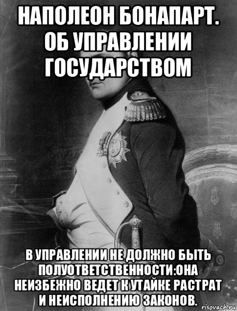 наполеон бонапарт. об управлении государством в управлении не должно быть полуответственности:она неизбежно ведет к утайке растрат и неисполнению законов., Мем Наполеон