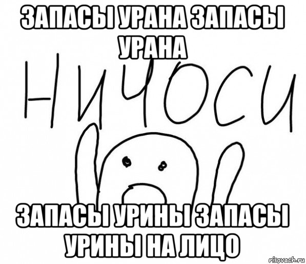 запасы урана запасы урана запасы урины запасы урины на лицо, Мем  Ничоси