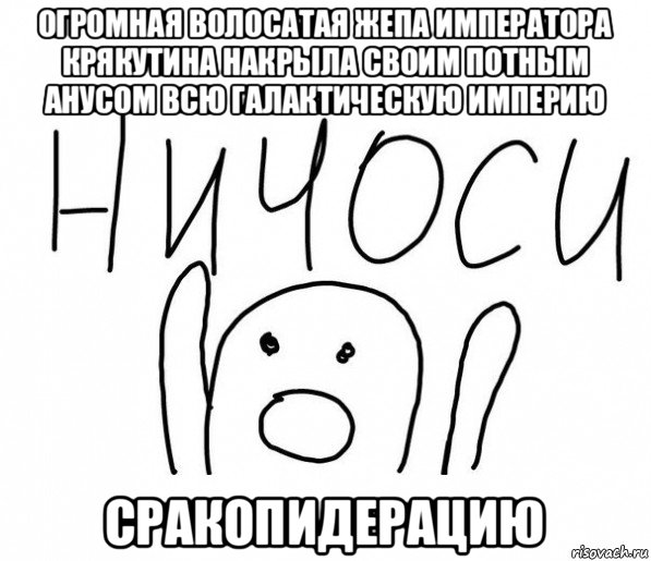 огромная волосатая жепа императора крякутина накрыла своим потным анусом всю галактическую империю сракопидерацию, Мем  Ничоси