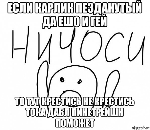 если карлик пезданутый да ешо и гей то тут крестись не крестись тока дабл пинетрейшн поможет, Мем  Ничоси