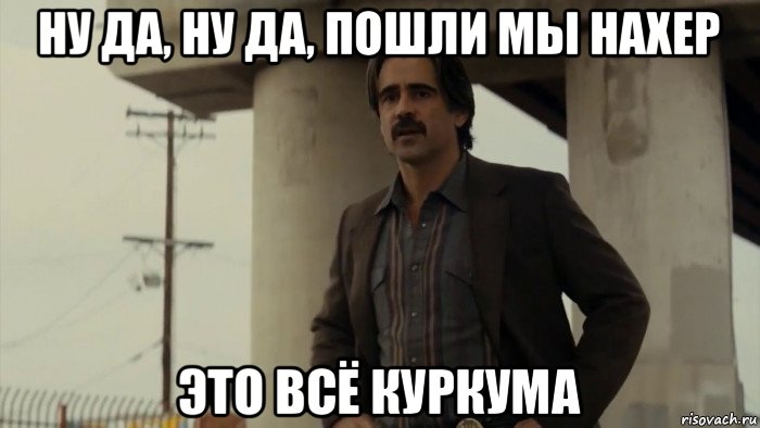 ну да, ну да, пошли мы нахер это всё куркума