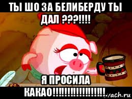 ты шо за белиберду ты дал ???!!!! я просила какао!!!!!!!!!!!!!!!!!!.