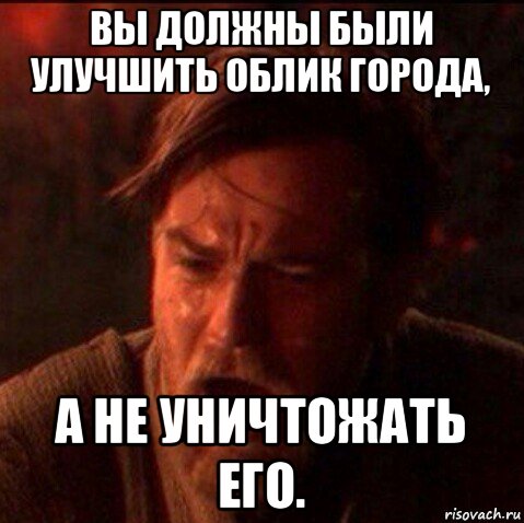 вы должны были улучшить облик города, а не уничтожать его.