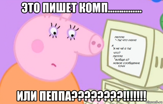 это пишет комп…………… или пеппа????????!!!!!!!
