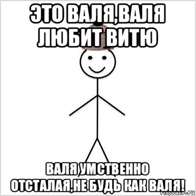 это валя,валя любит витю валя умственно отсталая,не будь как валя!