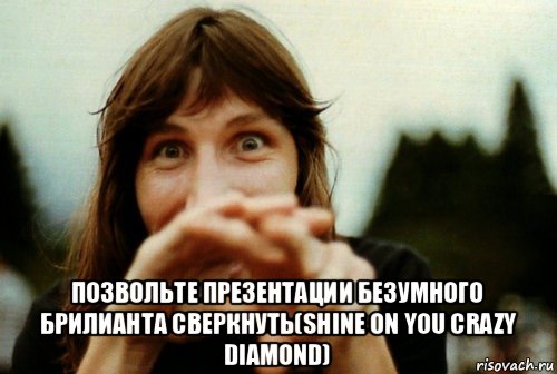  позвольте презентации безумного брилианта сверкнуть(shine on you crazy diamond)