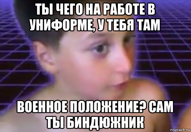 ты чего на работе в униформе, у тебя там военное положение? сам ты биндюжник